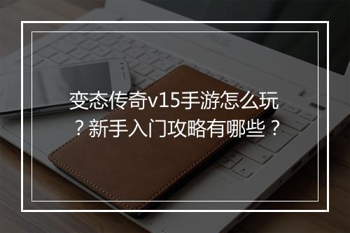 变态传奇v15手游怎么玩？新手入门攻略有哪些？