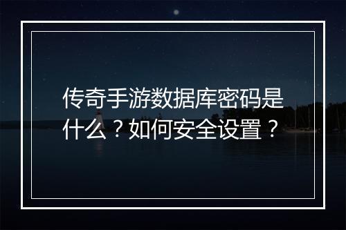 传奇手游数据库密码是什么？如何安全设置？