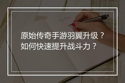 原始传奇手游羽翼升级？如何快速提升战斗力？