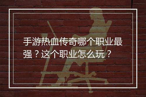 手游热血传奇哪个职业最强？这个职业怎么玩？