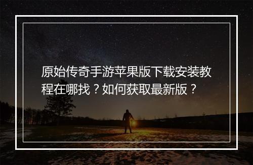 原始传奇手游苹果版下载安装教程在哪找？如何获取最新版？