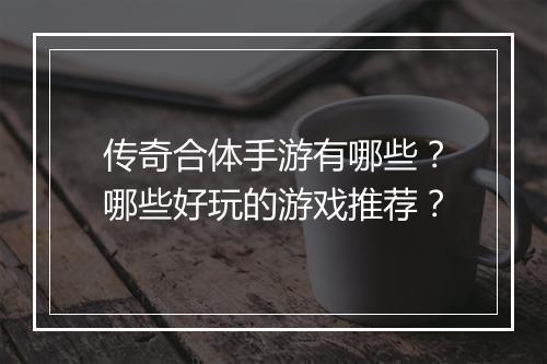 传奇合体手游有哪些？哪些好玩的游戏推荐？