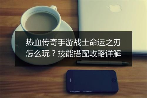 热血传奇手游战士命运之刃怎么玩？技能搭配攻略详解