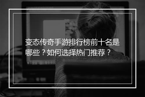 变态传奇手游排行榜前十名是哪些？如何选择热门推荐？