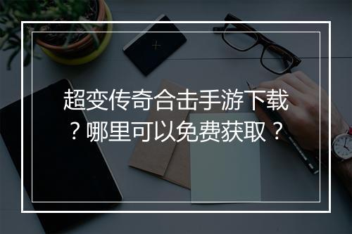 超变传奇合击手游下载？哪里可以免费获取？