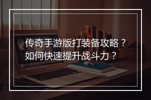 传奇手游版打装备攻略？如何快速提升战斗力？