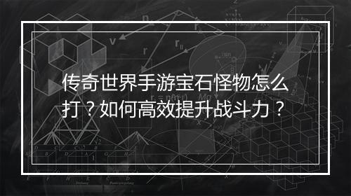 传奇世界手游宝石怪物怎么打？如何高效提升战斗力？