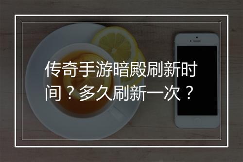 传奇手游暗殿刷新时间？多久刷新一次？