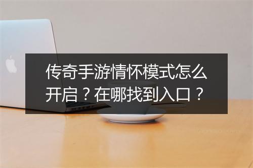 传奇手游情怀模式怎么开启？在哪找到入口？