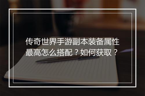 传奇世界手游副本装备属性最高怎么搭配？如何获取？