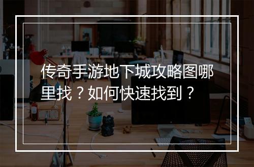 传奇手游地下城攻略图哪里找？如何快速找到？