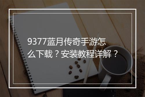 9377蓝月传奇手游怎么下载？安装教程详解？