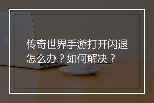 传奇世界手游打开闪退怎么办？如何解决？