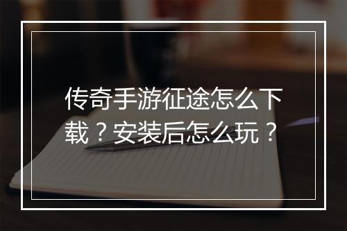 传奇手游征途怎么下载？安装后怎么玩？