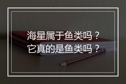 海星属于鱼类吗？它真的是鱼类吗？