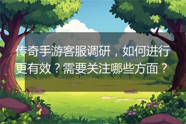 传奇手游客服调研，如何进行更有效？需要关注哪些方面？