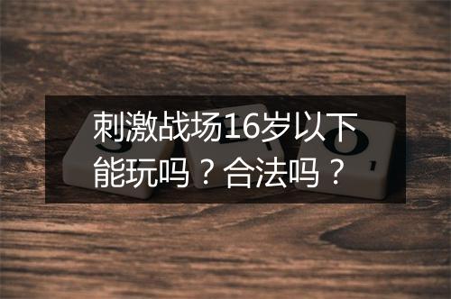 刺激战场16岁以下能玩吗？合法吗？