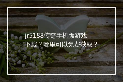jr5188传奇手机版游戏下载？哪里可以免费获取？