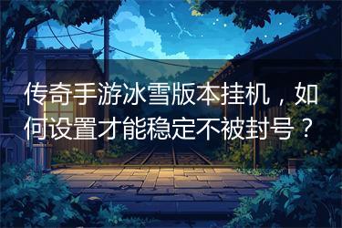 传奇手游冰雪版本挂机，如何设置才能稳定不被封号？
