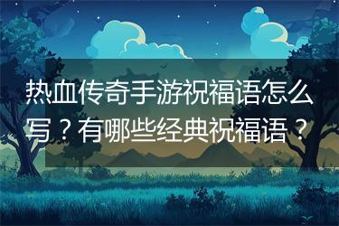 热血传奇手游祝福语怎么写？有哪些经典祝福语？