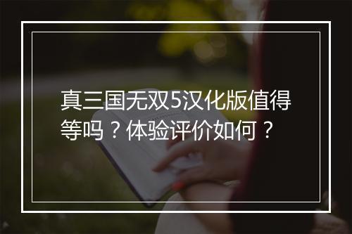 真三国无双5汉化版值得等吗？体验评价如何？