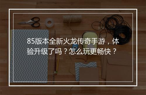 85版本全新火龙传奇手游，体验升级了吗？怎么玩更畅快？
