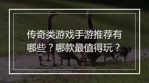 传奇类游戏手游推荐有哪些？哪款最值得玩？