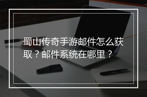 蜀山传奇手游邮件怎么获取？邮件系统在哪里？