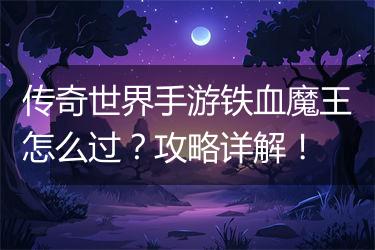 传奇世界手游铁血魔王怎么过？攻略详解！