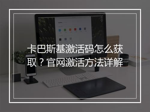 卡巴斯基激活码怎么获取？官网激活方法详解