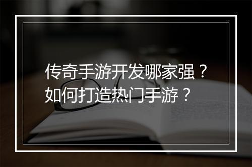 传奇手游开发哪家强？如何打造热门手游？