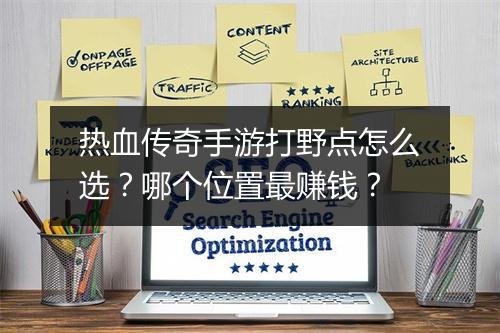 热血传奇手游打野点怎么选？哪个位置最赚钱？