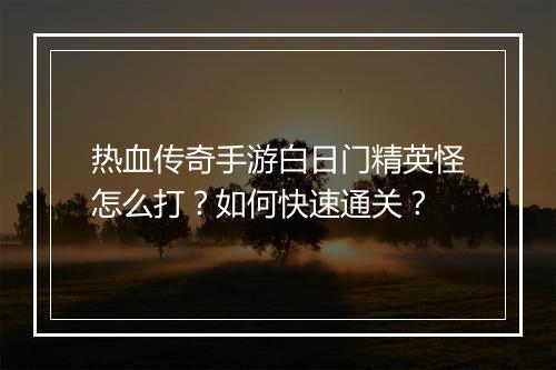 热血传奇手游白日门精英怪怎么打？如何快速通关？