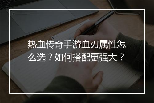 热血传奇手游血刃属性怎么选？如何搭配更强大？