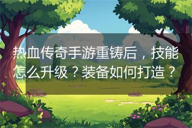 热血传奇手游重铸后，技能怎么升级？装备如何打造？