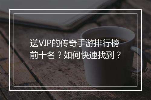 送VIP的传奇手游排行榜前十名？如何快速找到？