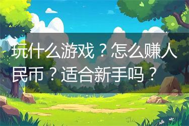 玩什么游戏？怎么赚人民币？适合新手吗？