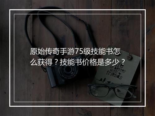 原始传奇手游75级技能书怎么获得？技能书价格是多少？