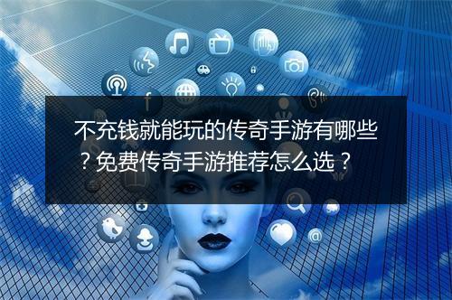 不充钱就能玩的传奇手游有哪些？免费传奇手游推荐怎么选？