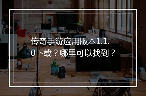 传奇手游应用版本1.1.0下载？哪里可以找到？