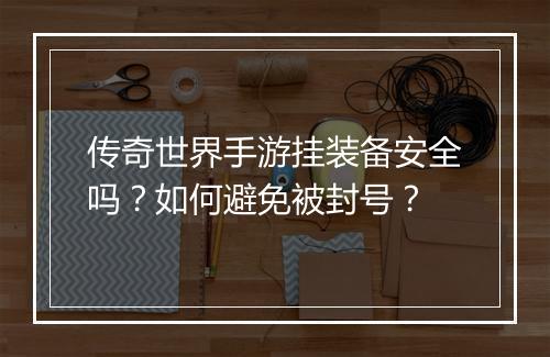 传奇世界手游挂装备安全吗？如何避免被封号？