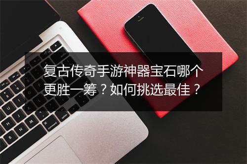 复古传奇手游神器宝石哪个更胜一筹？如何挑选最佳？