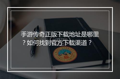 手游传奇正版下载地址是哪里？如何找到官方下载渠道？