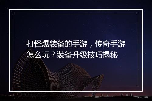 打怪爆装备的手游，传奇手游怎么玩？装备升级技巧揭秘