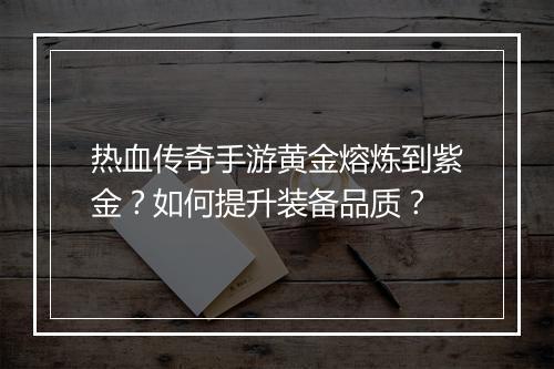 热血传奇手游黄金熔炼到紫金？如何提升装备品质？