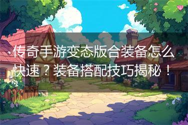 传奇手游变态版合装备怎么快速？装备搭配技巧揭秘！