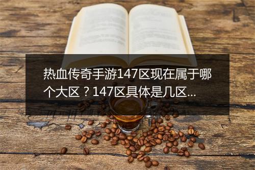 热血传奇手游147区现在属于哪个大区？147区具体是几区？