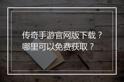 传奇手游官网版下载？哪里可以免费获取？