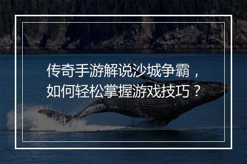 传奇手游解说沙城争霸，如何轻松掌握游戏技巧？
