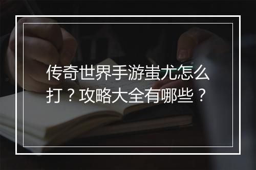 传奇世界手游蚩尤怎么打？攻略大全有哪些？